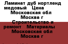 Ламинат дуб нортленд медовый › Цена ­ 1 700 - Московская обл., Москва г. Строительство и ремонт » Материалы   . Московская обл.,Москва г.